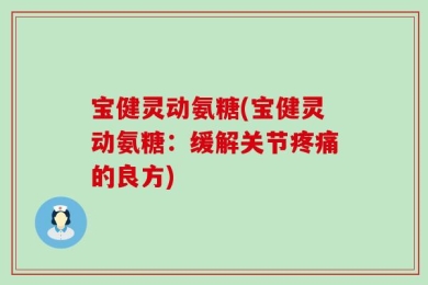 宝健灵动氨糖(宝健灵动氨糖：缓解关节疼痛的良方)