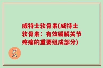 威特士软骨素(威特士软骨素：有效缓解关节疼痛的重要组成部分)