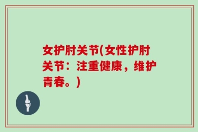 女护肘关节(女性护肘关节：注重健康，维护青春。)