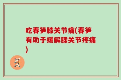 吃春笋膝关节痛(春笋有助于缓解膝关节疼痛)