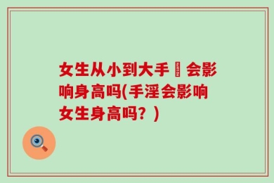 女生从小到大手婬会影响身高吗(手淫会影响女生身高吗？)