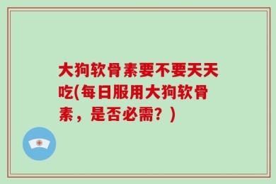 大狗软骨素要不要天天吃(每日服用大狗软骨素，是否必需？)