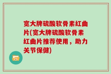 宽大牌硫酸软骨素红曲片(宽大牌硫酸软骨素红曲片推荐使用，助力关节保健)