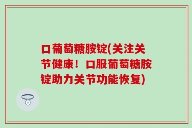 口葡萄糖胺锭(关注关节健康！口服葡萄糖胺锭助力关节功能恢复)