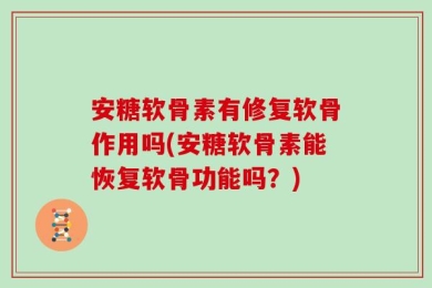 安糖软骨素有修复软骨作用吗(安糖软骨素能恢复软骨功能吗？)