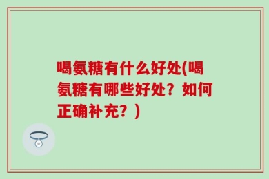 喝氨糖有什么好处(喝氨糖有哪些好处？如何正确补充？)
