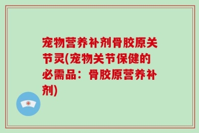 宠物营养补剂骨胶原关节灵(宠物关节保健的必需品：骨胶原营养补剂)