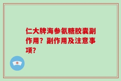 仁大牌海参氨糖胶囊副作用？副作用及注意事项？