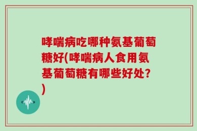 哮喘病吃哪种氨基葡萄糖好(哮喘病人食用氨基葡萄糖有哪些好处？)