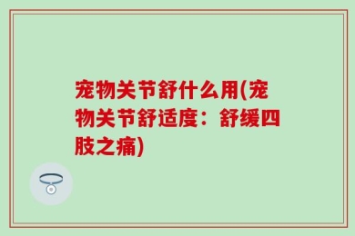 宠物关节舒什么用(宠物关节舒适度：舒缓四肢之痛)