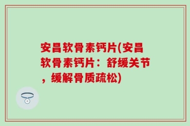 安昌软骨素钙片(安昌软骨素钙片：舒缓关节，缓解骨质疏松)