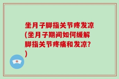 坐月子脚指关节疼发凉(坐月子期间如何缓解脚指关节疼痛和发凉？)