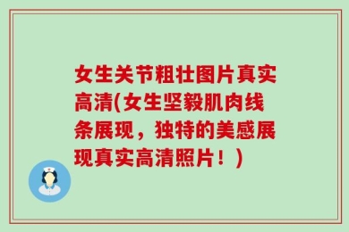 女生关节粗壮图片真实高清(女生坚毅肌肉线条展现，独特的美感展现真实高清照片！)