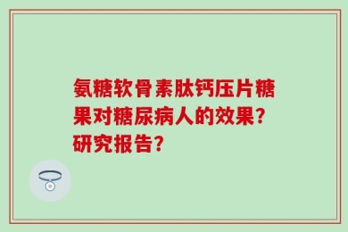 氨糖软骨素肽钙压片糖果对糖尿病人的效果？研究报告？