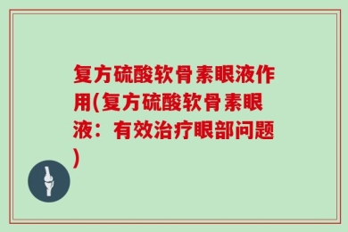 复方硫酸软骨素眼液作用(复方硫酸软骨素眼液：有效治疗眼部问题)