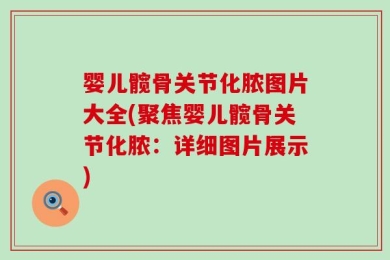 婴儿髋骨关节化脓图片大全(聚焦婴儿髋骨关节化脓：详细图片展示)