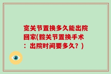 宽关节置换多久能出院回家(髋关节置换手术：出院时间要多久？)