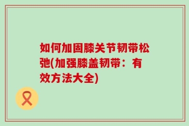 如何加固膝关节韧带松弛(加强膝盖韧带：有效方法大全)