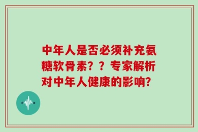 中年人是否必须补充氨糖软骨素？？专家解析对中年人健康的影响？