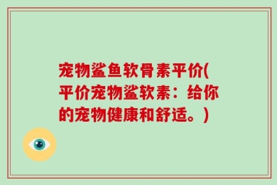 宠物鲨鱼软骨素平价(平价宠物鲨软素：给你的宠物健康和舒适。)