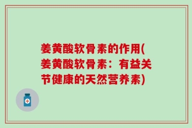 姜黄酸软骨素的作用(姜黄酸软骨素：有益关节健康的天然营养素)