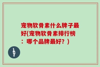 宠物软骨素什么牌子最好(宠物软骨素排行榜：哪个品牌最好？)