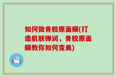 如何做骨胶原面膜(打造肌肤弹润，骨胶原面膜教你如何变美)