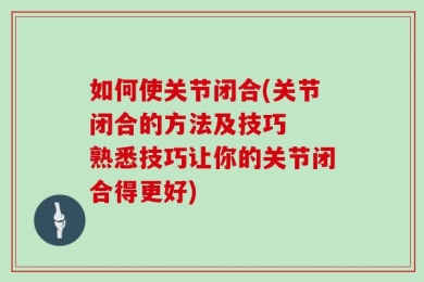 如何使关节闭合(关节闭合的方法及技巧  熟悉技巧让你的关节闭合得更好)