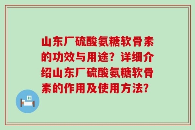 山东厂硫酸氨糖软骨素的功效与用途？详细介绍山东厂硫酸氨糖软骨素的作用及使用方法？
