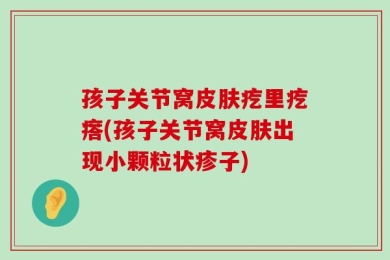 孩子关节窝皮肤疙里疙瘩(孩子关节窝皮肤出现小颗粒状疹子)