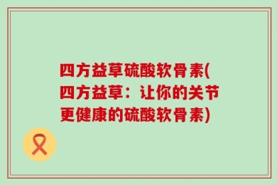 四方益草硫酸软骨素(四方益草：让你的关节更健康的硫酸软骨素)