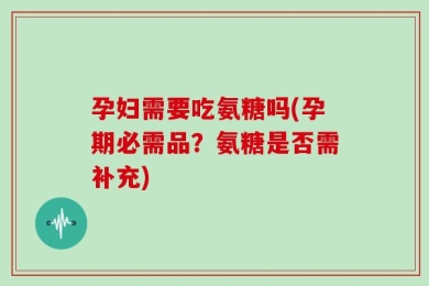 孕妇需要吃氨糖吗(孕期必需品？氨糖是否需补充)