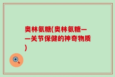 奥林氨糖(奥林氨糖——关节保健的神奇物质)
