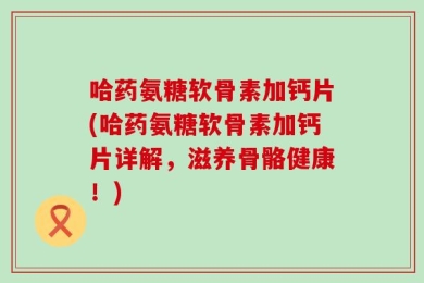 哈药氨糖软骨素加钙片(哈药氨糖软骨素加钙片详解，滋养骨骼健康！)