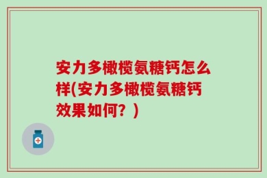 安力多橄榄氨糖钙怎么样(安力多橄榄氨糖钙效果如何？)