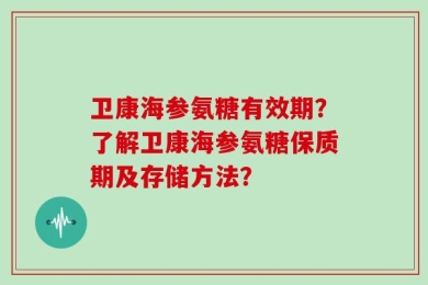 卫康海参氨糖有效期？了解卫康海参氨糖保质期及存储方法？