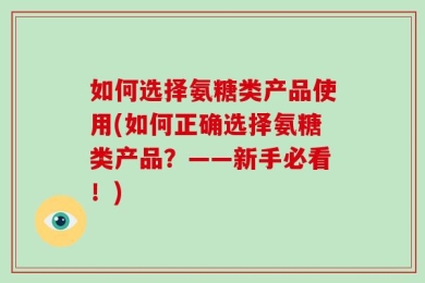 如何选择氨糖类产品使用(如何正确选择氨糖类产品？——新手必看！)