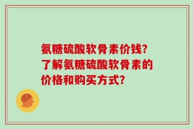 氨糖硫酸软骨素价钱？了解氨糖硫酸软骨素的价格和购买方式？