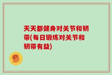 天天都健身对关节和韧带(每日锻炼对关节和韧带有益)
