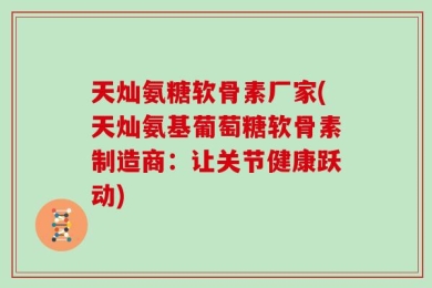 天灿氨糖软骨素厂家(天灿氨基葡萄糖软骨素制造商：让关节健康跃动)