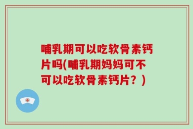 哺乳期可以吃软骨素钙片吗(哺乳期妈妈可不可以吃软骨素钙片？)