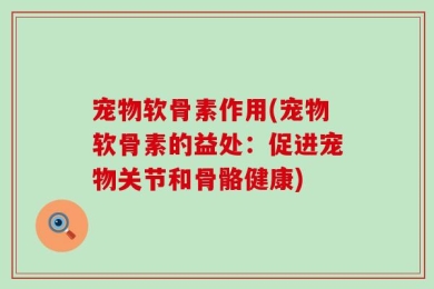 宠物软骨素作用(宠物软骨素的益处：促进宠物关节和骨骼健康)
