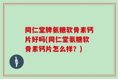 同仁堂牌氨糖软骨素钙片好吗(同仁堂氨糖软骨素钙片怎么样？)