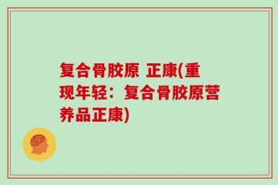 复合骨胶原 正康(重现年轻：复合骨胶原营养品正康)