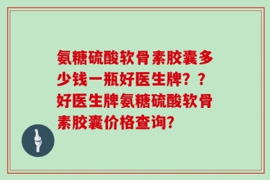 氨糖硫酸软骨素胶囊多少钱一瓶好医生牌？？好医生牌氨糖硫酸软骨素胶囊价格查询？