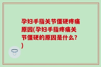 孕妇手指关节僵硬疼痛原因(孕妇手指疼痛关节僵硬的原因是什么？)