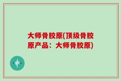 大师骨胶原(顶级骨胶原产品：大师骨胶原)