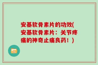 安基软骨素片的功效(安基软骨素片：关节疼痛的神奇止痛良药！)