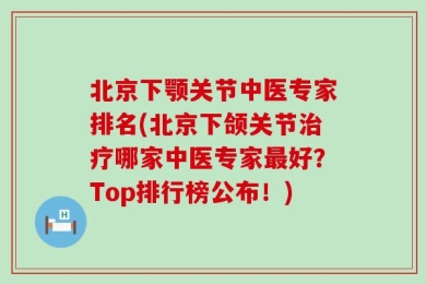 北京下颚关节中医专家排名(北京下颌关节治疗哪家中医专家最好？Top排行榜公布！)