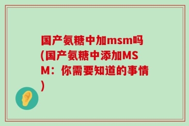 国产氨糖中加msm吗(国产氨糖中添加MSM：你需要知道的事情)